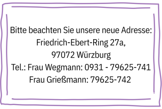 Bitte beachten Sie unsere neue Adresse: Friedrich-Ebert-Ring 27a, 97072 Würzburg Tel.: Frau Wegmann: 0931 - 79625-741 Frau Grießmann: 79625-742 